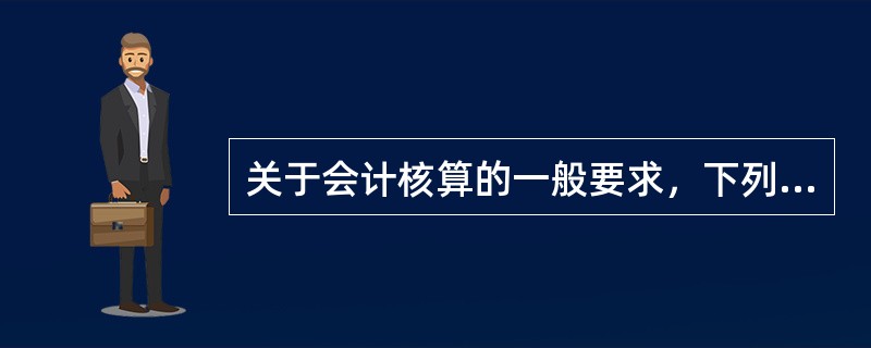 关于会计核算的一般要求，下列说法中正确的有()。