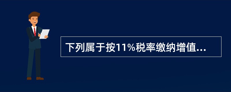 下列属于按11%税率缴纳增值税的是()。