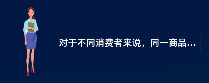 对于不同消费者来说，同一商品效用的大小完全相同。()