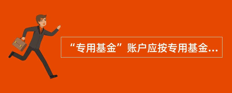 “专用基金”账户应按专用基金的()设置明细账。