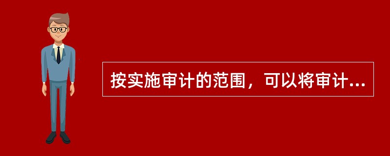 按实施审计的范围，可以将审计划分为()。