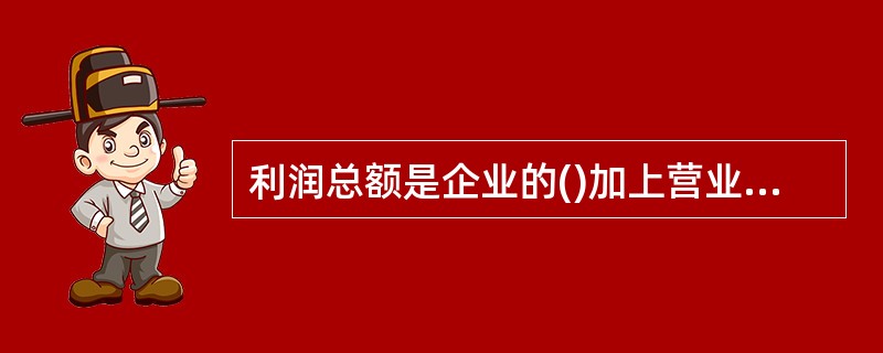 利润总额是企业的()加上营业外收入减去营业外支出的结果。