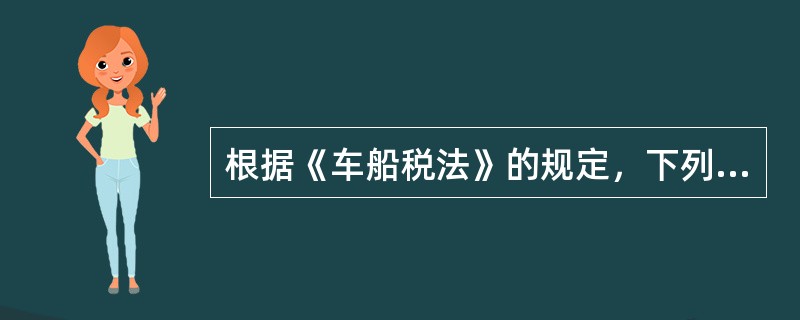根据《车船税法》的规定，下列说法中正确的有()。