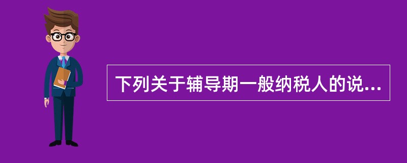 下列关于辅导期一般纳税人的说法中，表述错误的是()。