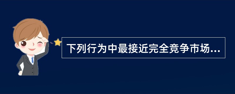 下列行为中最接近完全竞争市场模式的一项是()。
