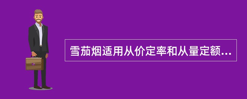 雪茄烟适用从价定率和从量定额相结合的复合计征办法征收消费税。()