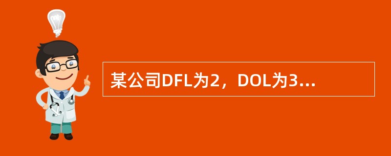 某公司DFL为2，DOL为3，则公司的销售量每增加1%，公司的每股利润增加()。