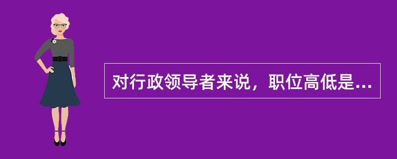 对行政领导者来说，职位高低是拥有权力大小、承担责任轻重的决定性因素。()