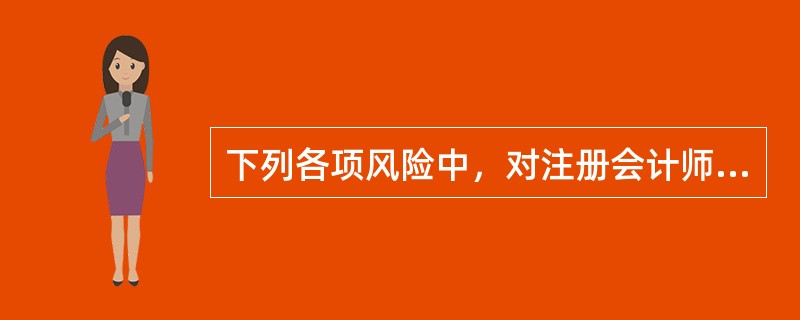 下列各项风险中，对注册会计师审计工作的效率和效果均产生影响的是()。