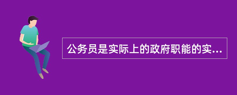 公务员是实际上的政府职能的实施主体。()