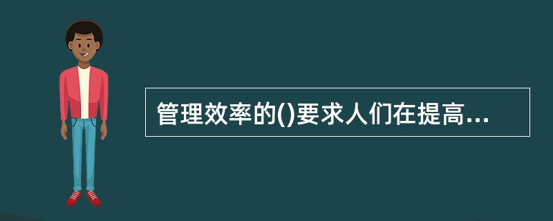 管理效率的()要求人们在提高管理效率的同时，扩大视野，关注管理效率带来的各种社会作用。