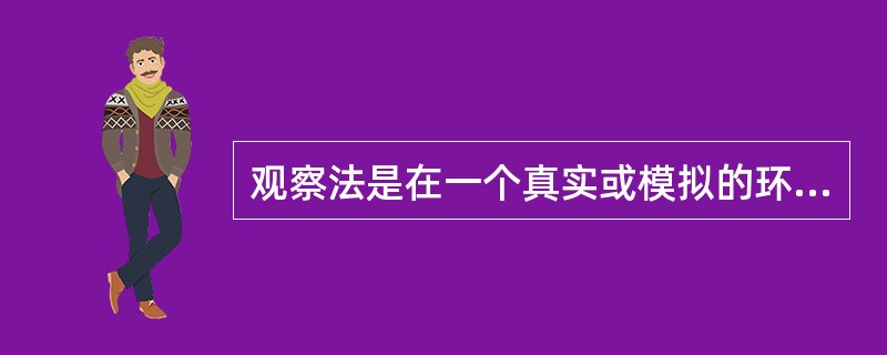 观察法是在一个真实或模拟的环境里，调查对象完全没有意识到的情况下，就调查对象的行动和意识，调查人员边观察边记录以收集所需信息进行分析。()