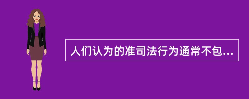人们认为的准司法行为通常不包括()。