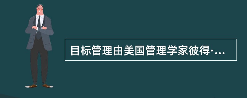 目标管理由美国管理学家彼得·德鲁克创立，被称为“管理中的管理”。()