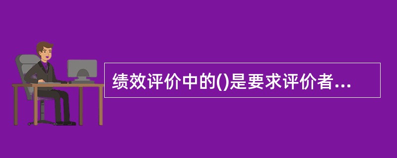 绩效评价中的()是要求评价者将不同绩效水平的员工按百分比归类。