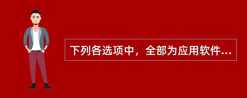 下列各选项中，全部为应用软件的是()。