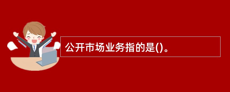 公开市场业务指的是()。
