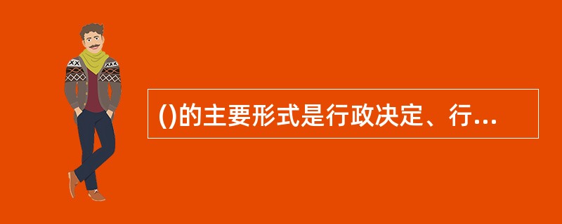 ()的主要形式是行政决定、行政命令、行政强制、行政指示、行政指导等。