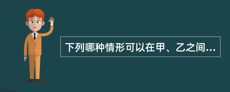 下列哪种情形可以在甲、乙之间成立民事法律关系？()