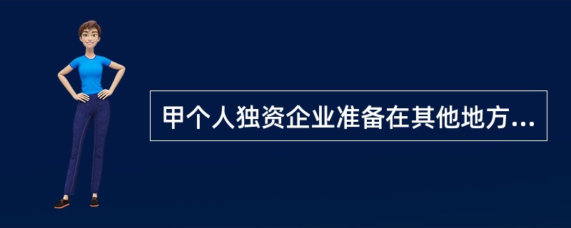 甲个人独资企业准备在其他地方设立分支机构，以下说法正确的是()