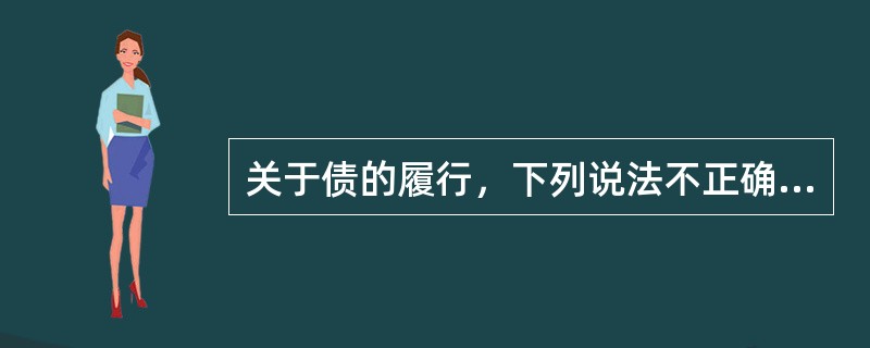 关于债的履行，下列说法不正确的是()