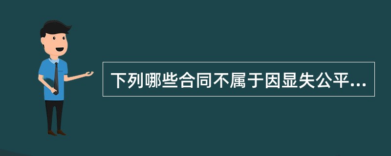 下列哪些合同不属于因显失公平而可变更、可撤销的合同？()