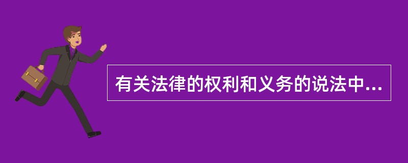 有关法律的权利和义务的说法中，下列哪一说法是正确的？()