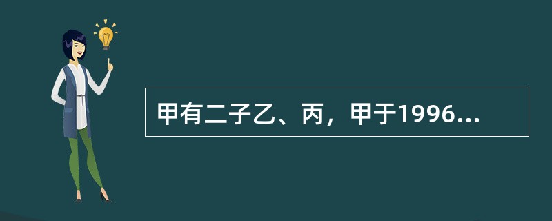 甲有二子乙、丙，甲于1996年立下遗嘱将其全部财产留给乙。甲于2004年4月死亡。经查，甲立遗嘱时乙17岁，丙14岁，现乙、丙均已工作。甲的遗产应如何处理？()