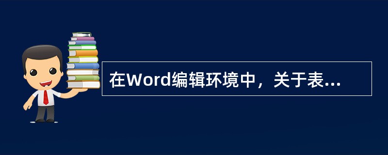 在Word编辑环境中，关于表格制作描述不正确的是()。