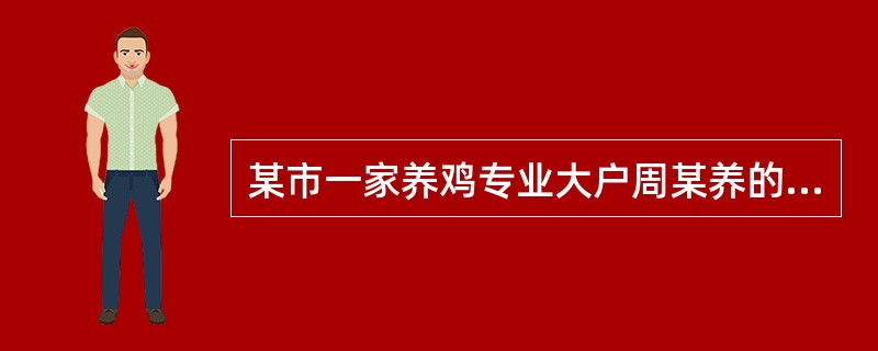 某市一家养鸡专业大户周某养的鸡于2012年3月开始出现拉稀、消瘦等症状，4月就有500多只鸡死亡，到5、6月死鸡数量逐渐增加，周某买了很多药都没能遏制死鸡，至2012年7月，周某共死鸡6000多只，购