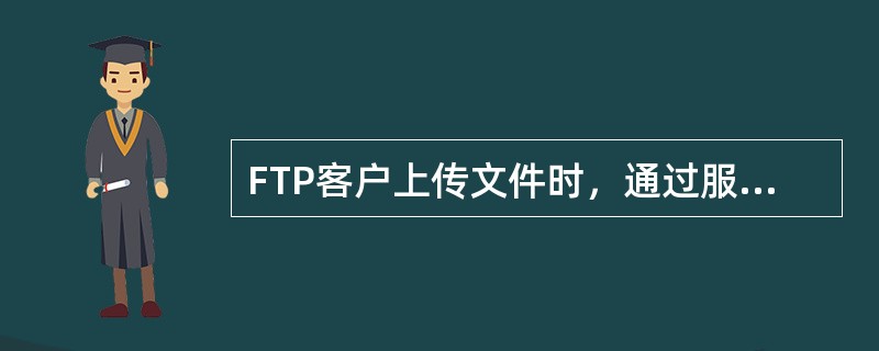 FTP客户上传文件时，通过服务器建立的连接是()。