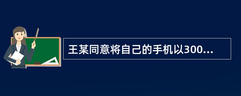 王某同意将自己的手机以300元的价格卖给张某，条件是陈某同意将自己的手机以1000元的价格卖给王某。王某后来后悔，认为自己卖的价格太低，不划算，陈某同意将自己的手机以1000元的价格卖给王某时，王某对