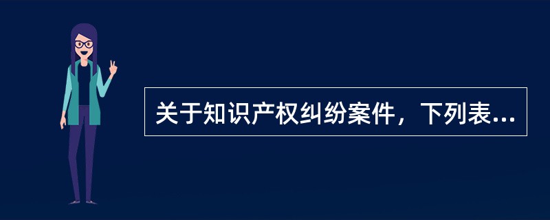 关于知识产权纠纷案件，下列表述错误的有哪些？()