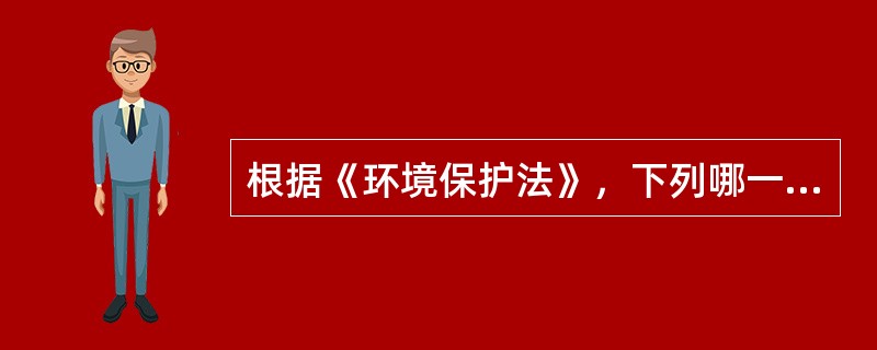 根据《环境保护法》，下列哪一选项表述是错误的？()