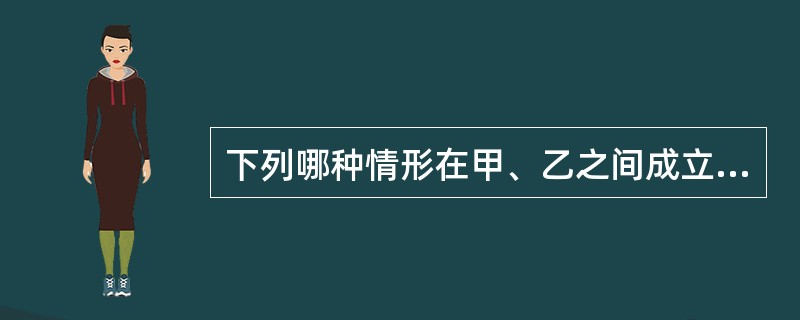 下列哪种情形在甲、乙之间成立民事法律关系？()