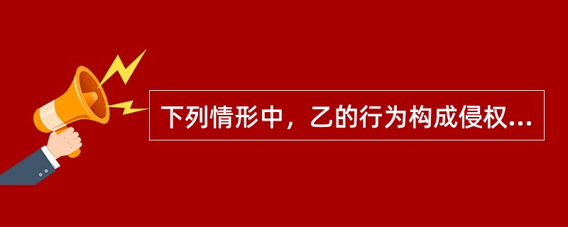 下列情形中，乙的行为构成侵权，但不承担损害赔偿责任的有哪些？()