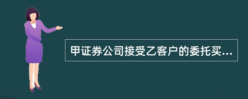 甲证券公司接受乙客户的委托买卖股票，甲证券公司下列哪些行为符合法律规定？()