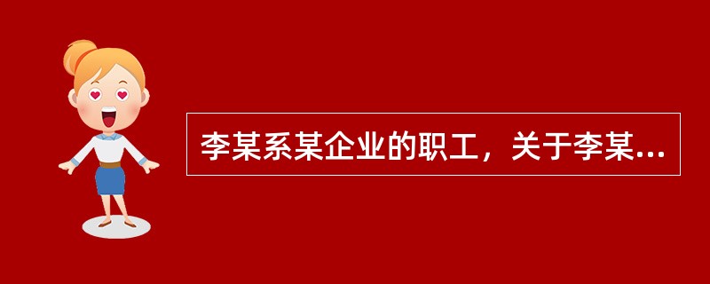 李某系某企业的职工，关于李某的工伤保险，下列说法中正确的是哪一项？()