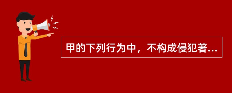 甲的下列行为中，不构成侵犯著作权的有()