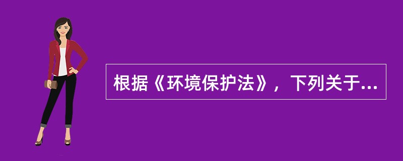 根据《环境保护法》，下列关于环境保护法律责任的说法正确的是()