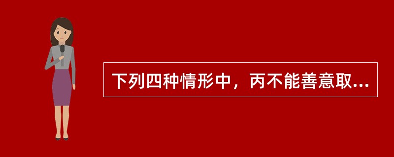 下列四种情形中，丙不能善意取得所有权的是()