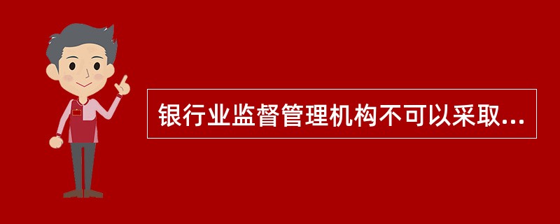 银行业监督管理机构不可以采取下列哪一措施？()