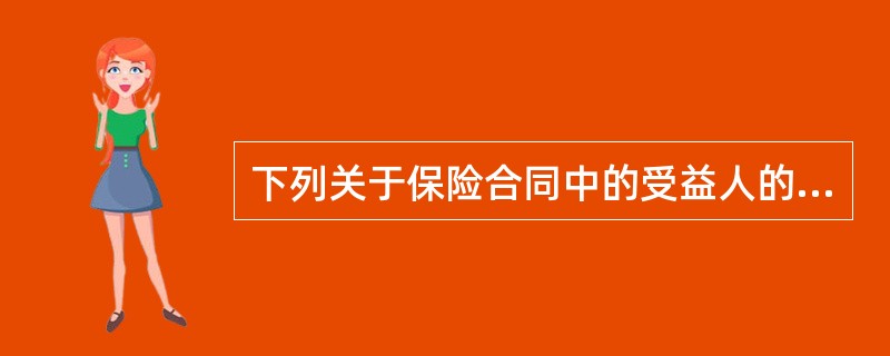 下列关于保险合同中的受益人的说法不正确的是()