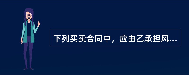 下列买卖合同中，应由乙承担风险的是()