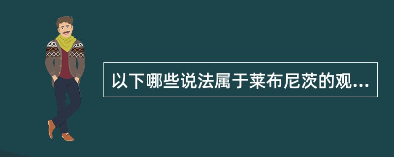 以下哪些说法属于莱布尼茨的观点（）