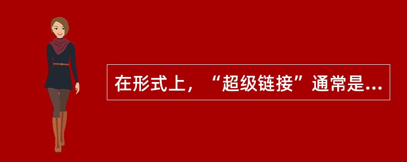 在形式上，“超级链接”通常是以文本的“加亮”、“下划线”，或带加亮框的形式元素呈现出来，而且，如果我们将鼠标指针放在某个元素上面，鼠标“指针”随即变成了一只“小手”，那么，它肯定就是一个“超级链接”。