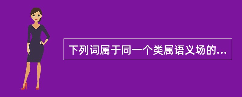 下列词属于同一个类属语义场的是（）