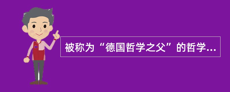 被称为“德国哲学之父”的哲学家是（）。