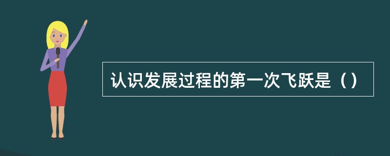 认识发展过程的第一次飞跃是（）