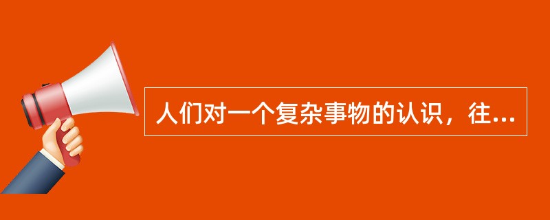 人们对一个复杂事物的认识，往往不是一次完成的，而是需要经过由实践到认识，由认识到实践的多次反复才能完成。这是因为（）